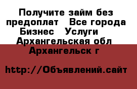 Получите займ без предоплат - Все города Бизнес » Услуги   . Архангельская обл.,Архангельск г.